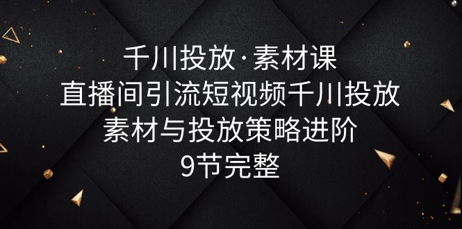 【副业项目6031期】千川投放·素材课：直播间引流短视频千川投放素材与投放策略进阶，9节完整-金九副业网