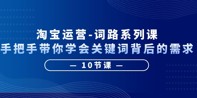 【副业项目6384期】淘宝运营-词路系列课：手把手带你学会关键词背后的需求（10节课）-金九副业网