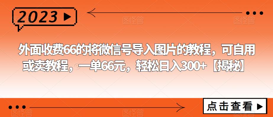 【副业项目6459期】外面收费66的将微信号导入图片的教程，可自用或卖教程，一单66元，轻松日入300+-金九副业网