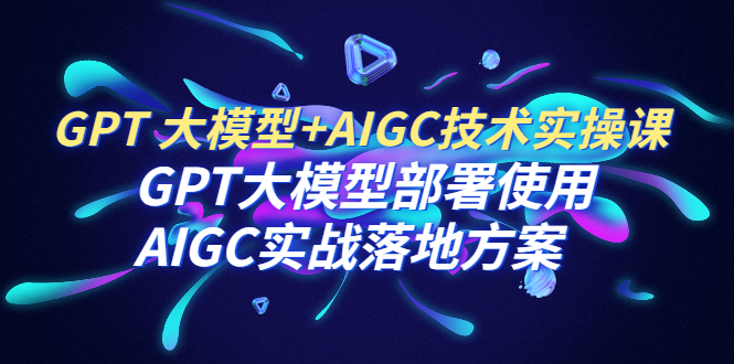 【副业项目6651期】GPT 大模型+AIGC技术实操课：GPT 大模型部署使用 AIGC实战落地方案-金九副业网