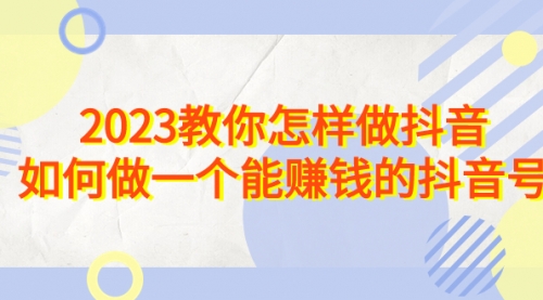 【副业项目7116期】2023教你怎样做抖音，如何做一个能赚钱的抖音号（22节课）-金九副业网