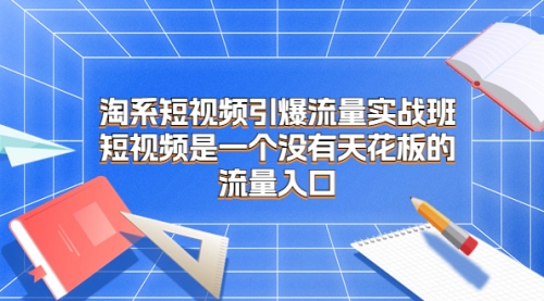 【副业项目7130期】淘系短视频引爆流量实战班-金九副业网