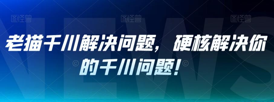 【副业项目7379期】老猫千川解决问题，硬核解决你的千川问题！-金九副业网