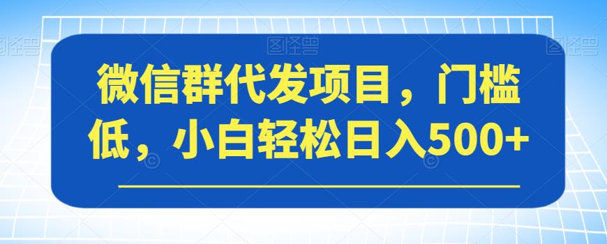 【副业项目7413期】微信群代发项目，门槛低，小白轻松日入500+【揭秘】-金九副业网