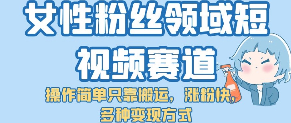 【副业项目7502期】女性粉丝领域短视频赛道，操作简单只靠搬运，涨粉快，多种变现方式【揭秘】-金九副业网