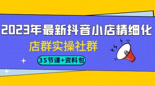 【副业项目7196期】2023年最新抖音小店精细化-店群实操社群（35节课+资料包）-金九副业网