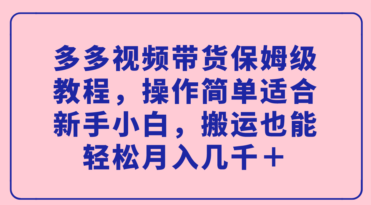 【副业项目7559期】多多视频带货保姆级教程，操作简单适合新手小白，搬运也能轻松月入几千＋-金九副业网