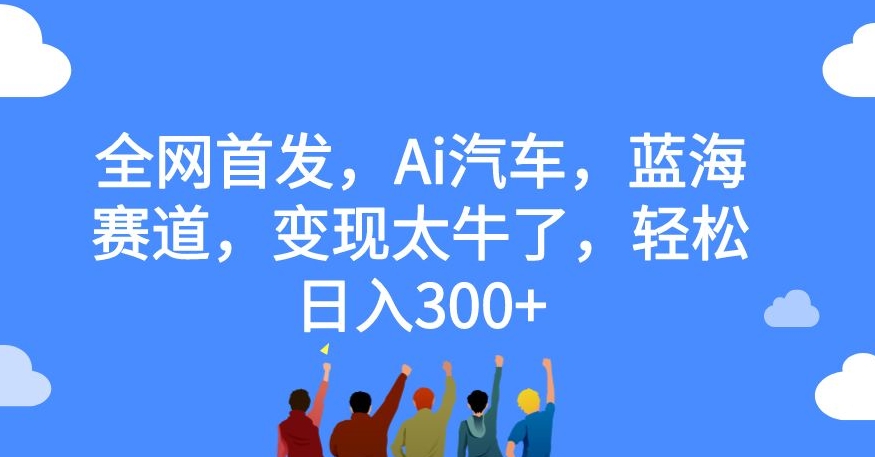 【副业项目7560期】全网首发，Ai汽车，蓝海赛道，变现太牛了，轻松日入300+【揭秘】-金九副业网