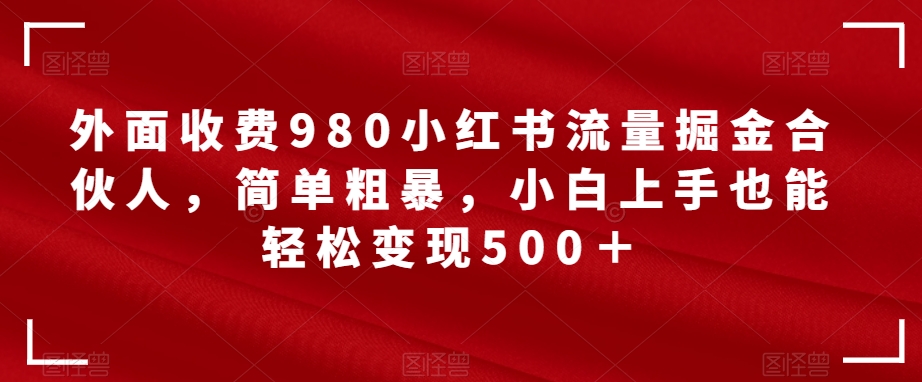 【副业项目7562期】外面收费980小红书流量掘金合伙人，简单粗暴，小白上手也能轻松变现500＋【揭秘】-金九副业网