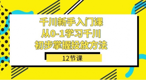 【副业项目7676期】千川-新手入门课，从0-1学习千川，初步掌握投放方法（12节课）-金九副业网