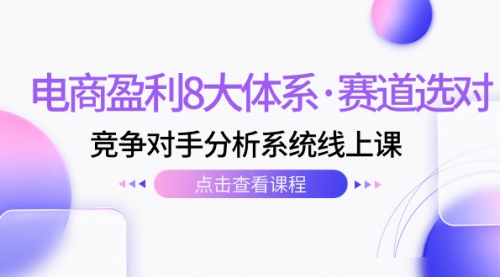 【副业项目7741期】电商盈利8大体系·赛道选对，竞争对手分析系统线上课（12节）-金九副业网