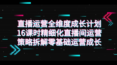 【副业项目7895期】直播运营-全维度 成长计划，16课时精细化直播间运营策略拆解零基础运营成长-金九副业网