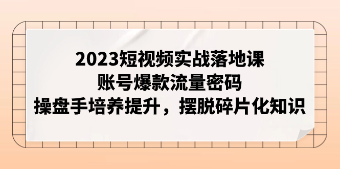 【副业项目8053期】2023短视频实战落地课，账号爆款流量密码，操盘手培养提升，摆脱碎片化知识-金九副业网