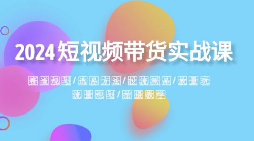 【副业项目8593期】2024短视频带货实战课：赛道规划·选品方法·投流测品-金九副业网