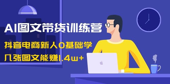 【副业8898期】AI图文带货训练营：抖音电商新人0基础学，几张图文能赚1.4w+-金九副业网