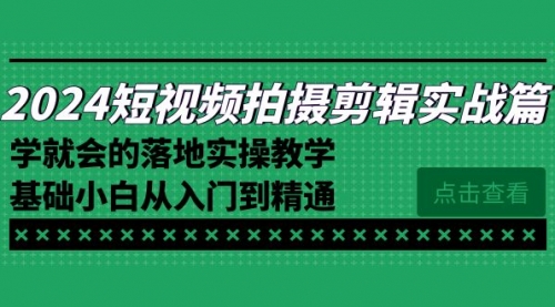 【副业8923期】2024短视频拍摄剪辑实操篇，学就会的落地实操教学，基础小白从入门到精通-金九副业网