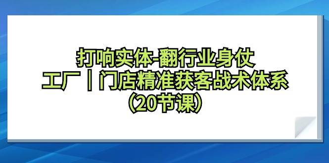 打响实体-翻行业身仗，工厂｜门店精准获客战术体系（20节课）-金九副业网