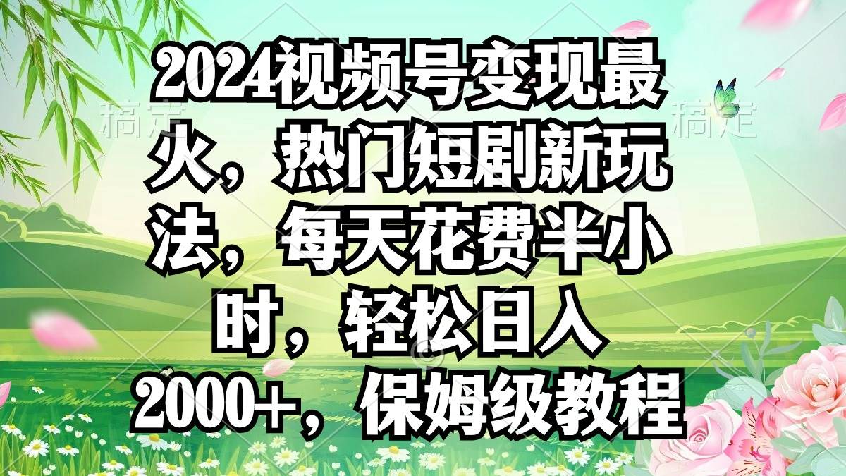 2024视频号变现最火，热门短剧新玩法，每天花费半小时，轻松日入2000+，…-金九副业网