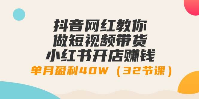 抖音网红教你做短视频带货+小红书开店赚钱，单月盈利40W（32节课）-金九副业网