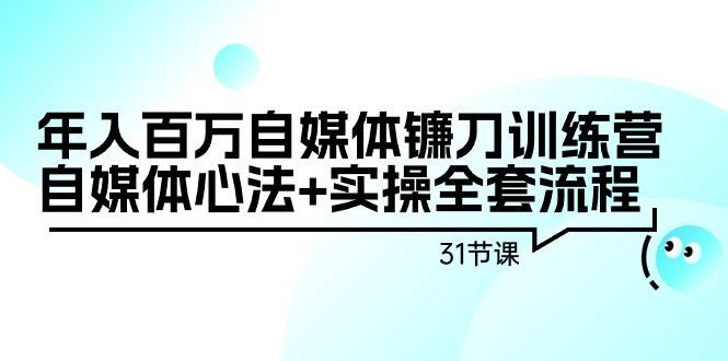 年入百万自媒体镰刀训练营：自媒体心法+实操全套流程（31节课）-金九副业网