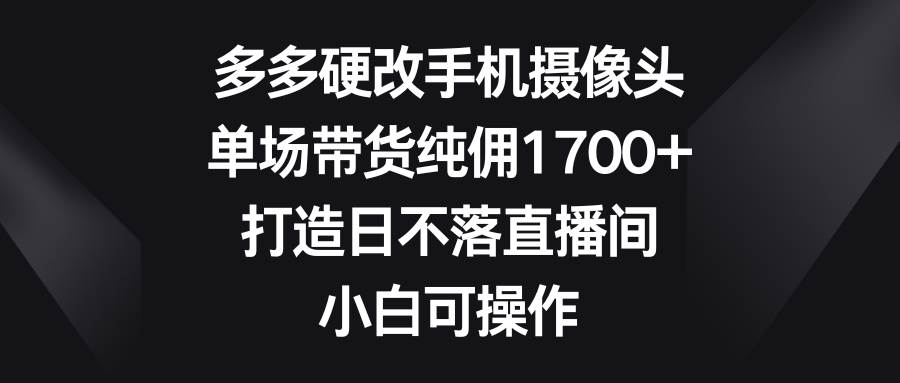 多多硬改手机摄像头，单场带货纯佣1700+，打造日不落直播间，小白可操作-金九副业网