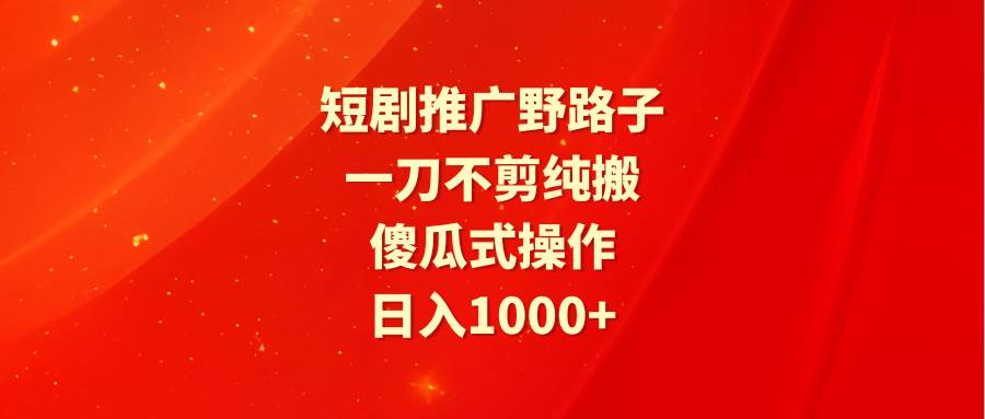 短剧推广野路子，一刀不剪纯搬运，傻瓜式操作，日入1000+-金九副业网