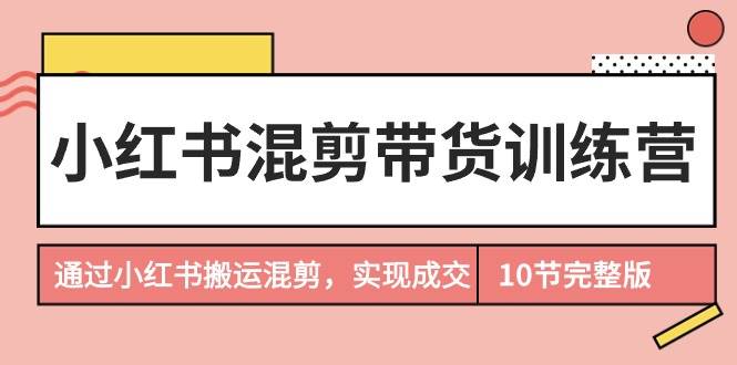 小红书混剪带货训练营，通过小红书搬运混剪，实现成交（10节课完结版）-金九副业网