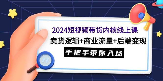 2024短视频带货内核线上课：卖货逻辑+商业流量+后端变现，手把手带你入场-金九副业网