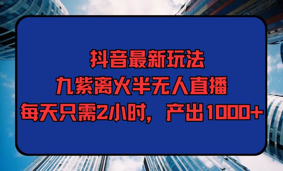 抖音最新玩法，九紫离火半无人直播，每天只需2小时，产出1000+-金九副业网