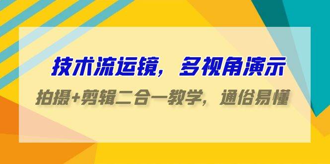 技术流-运镜，多视角演示，拍摄+剪辑二合一教学，通俗易懂（70节课）-金九副业网