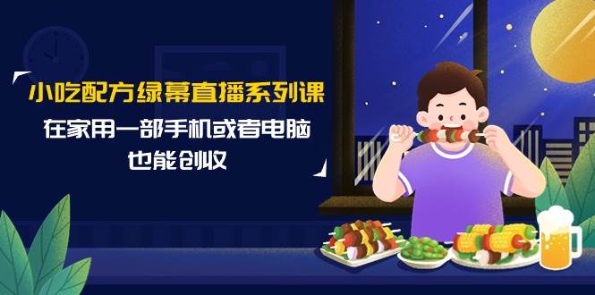 小吃配方绿幕直播系列课，在家用一部手机或者电脑也能创收（14节课）-金九副业网