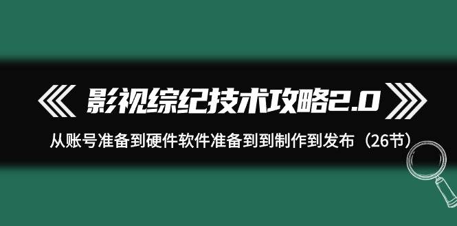 影视 综纪技术攻略2.0：从账号准备到硬件软件准备到到制作到发布（26节）-金九副业网