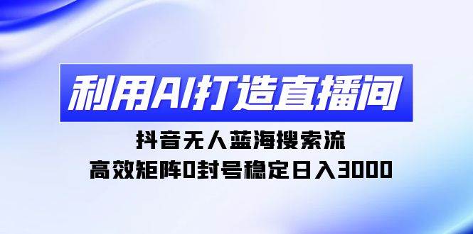 利用AI打造直播间，抖音无人蓝海搜索流，高效矩阵0封号稳定日入3000-金九副业网