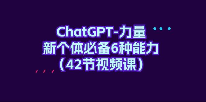 ChatGPT-力量 新个体必备6种能力（42节视频课）-金九副业网