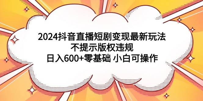 2024抖音直播短剧变现最新玩法，不提示版权违规 日入600+零基础 小白可操作-金九副业网