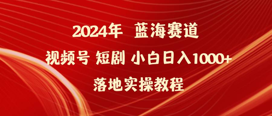 2024年蓝海赛道视频号短剧 小白日入1000+落地实操教程-金九副业网