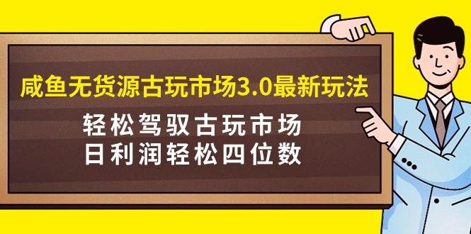 咸鱼无货源古玩市场3.0最新玩法，轻松驾驭古玩市场，日利润轻松四位数！…-金九副业网