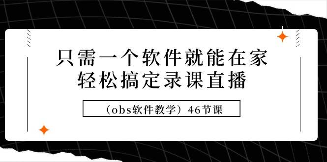 只需一个软件就能在家轻松搞定录课直播（obs软件教学）46节课-金九副业网