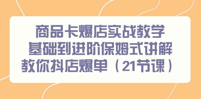 商品卡爆店实战教学，基础到进阶保姆式讲解教你抖店爆单（21节课）-金九副业网