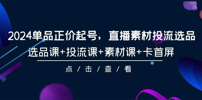 2024单品正价起号，直播素材投流选品，选品课+投流课+素材课+卡首屏-101节-金九副业网