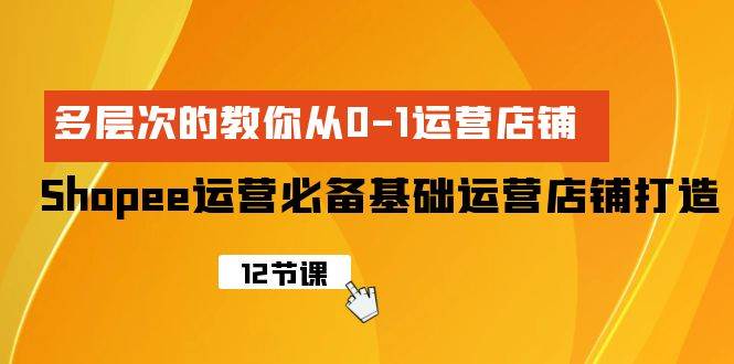 Shopee-运营必备基础运营店铺打造，多层次的教你从0-1运营店铺-金九副业网