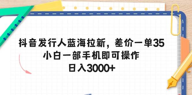 抖音发行人蓝海拉新，差价一单35，小白一部手机即可操作，日入3000+-金九副业网