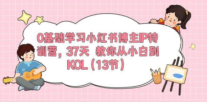 0基础学习小红书博主IP特训营，37天 教你从小白到KOL（13节）-金九副业网