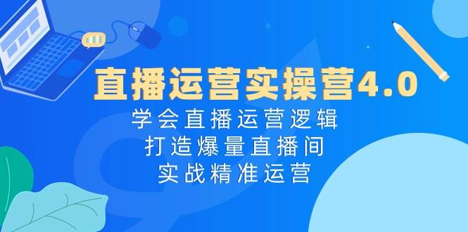 直播运营实操营4.0：学会直播运营逻辑，打造爆量直播间，实战精准运营-金九副业网