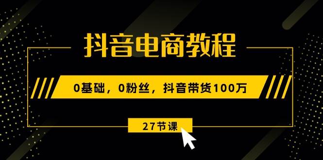 抖音电商教程：0基础，0粉丝，抖音带货100万（27节视频课）-金九副业网