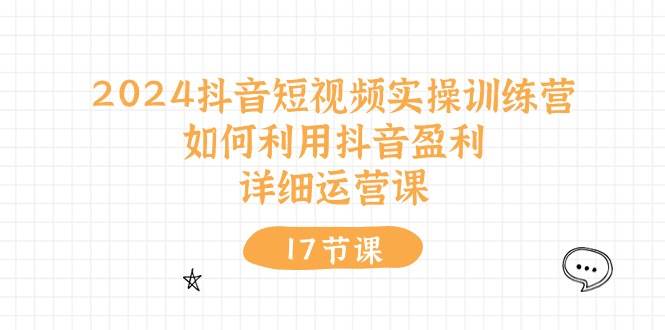 2024抖音短视频实操训练营：如何利用抖音盈利，详细运营课（17节视频课）-金九副业网