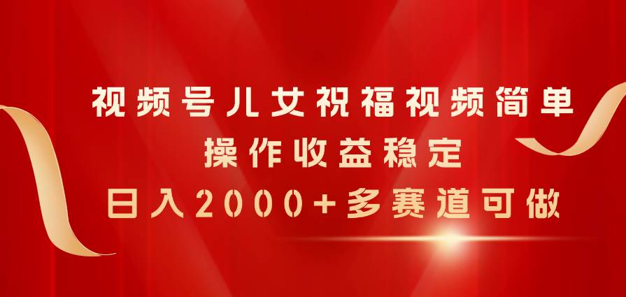 视频号儿女祝福视频，简单操作收益稳定，日入2000+，多赛道可做-金九副业网