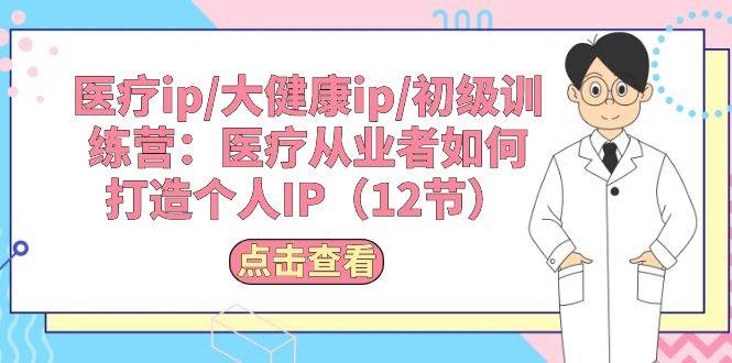 医疗ip/大健康ip/初级训练营：医疗从业者如何打造个人IP（12节）-金九副业网