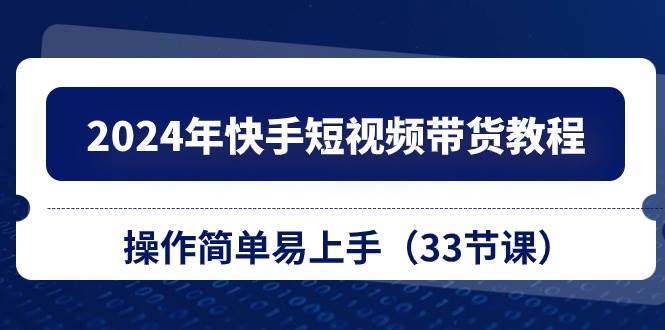 2024年快手短视频带货教程，操作简单易上手（33节课）-金九副业网