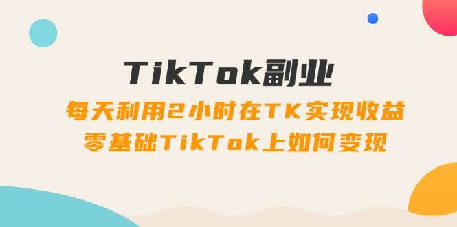 TikTok副业：每天利用2小时在TK实现收益，零基础TikTok上如何变现，34节程-金九副业网